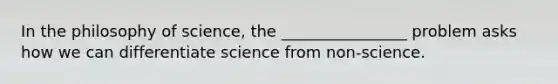 In the philosophy of science, the ________________ problem asks how we can differentiate science from non-science.