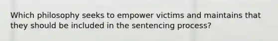 Which philosophy seeks to empower victims and maintains that they should be included in the sentencing process?