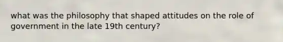 what was the philosophy that shaped attitudes on the role of government in the late 19th century?