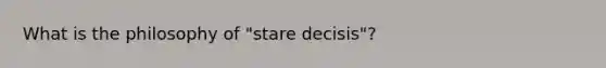 What is the philosophy of "stare decisis"?