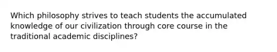 Which philosophy strives to teach students the accumulated knowledge of our civilization through core course in the traditional academic disciplines?