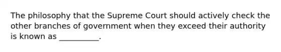 The philosophy that the Supreme Court should actively check the other branches of government when they exceed their authority is known as __________.