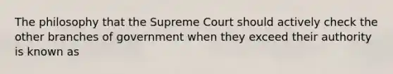 The philosophy that the Supreme Court should actively check the other branches of government when they exceed their authority is known as