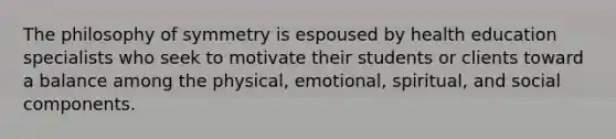 The philosophy of symmetry is espoused by health education specialists who seek to motivate their students or clients toward a balance among the physical, emotional, spiritual, and social components.