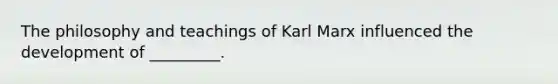 The philosophy and teachings of Karl Marx influenced the development of _________.