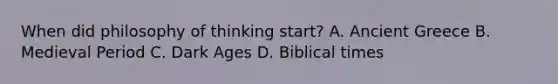 When did philosophy of thinking start? A. Ancient Greece B. Medieval Period C. Dark Ages D. Biblical times