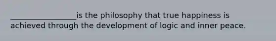 _________________is the philosophy that true happiness is achieved through the development of logic and inner peace.