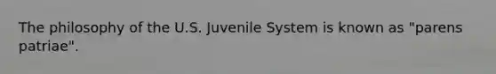 The philosophy of the U.S. Juvenile System is known as "parens patriae".