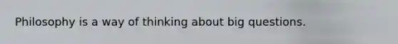 Philosophy is a way of thinking about big questions.