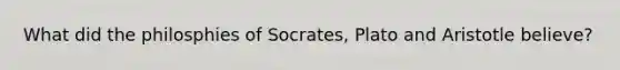 What did the philosphies of Socrates, Plato and Aristotle believe?