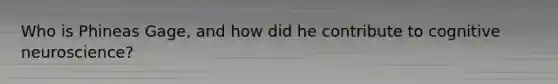 Who is Phineas Gage, and how did he contribute to cognitive neuroscience?