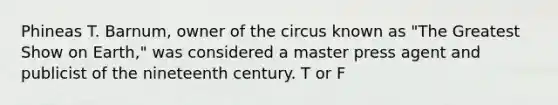 Phineas T. Barnum, owner of the circus known as "The Greatest Show on Earth," was considered a master press agent and publicist of the nineteenth century. T or F