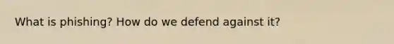 What is phishing? How do we defend against it?