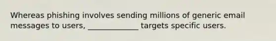 Whereas phishing involves sending millions of generic email messages to users, _____________ targets specific users.