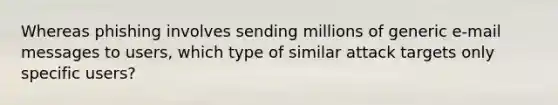 Whereas phishing involves sending millions of generic e-mail messages to users, which type of similar attack targets only specific users?