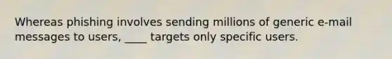 Whereas phishing involves sending millions of generic e-mail messages to users, ____ targets only specific users.