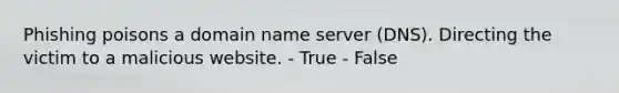 Phishing poisons a domain name server (DNS). Directing the victim to a malicious website. - True - False