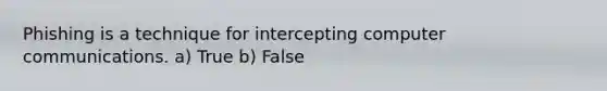 Phishing is a technique for intercepting computer communications. a) True b) False