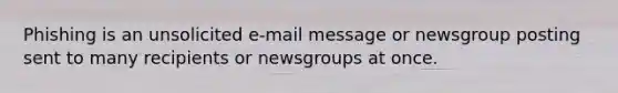 Phishing is an unsolicited e-mail message or newsgroup posting sent to many recipients or newsgroups at once.