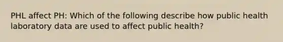 PHL affect PH: Which of the following describe how public health laboratory data are used to affect public health?