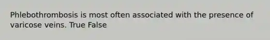 Phlebothrombosis is most often associated with the presence of varicose veins. True False