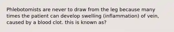 Phlebotomists are never to draw from the leg because many times the patient can develop swelling (inflammation) of vein, caused by a blood clot. this is known as?