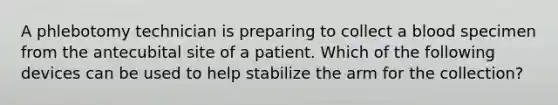 A phlebotomy technician is preparing to collect a blood specimen from the antecubital site of a patient. Which of the following devices can be used to help stabilize the arm for the collection?