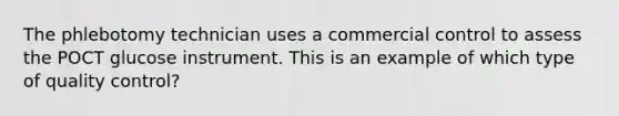 The phlebotomy technician uses a commercial control to assess the POCT glucose instrument. This is an example of which type of quality control?