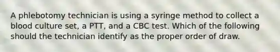 A phlebotomy technician is using a syringe method to collect a blood culture set, a PTT, and a CBC test. Which of the following should the technician identify as the proper order of draw.