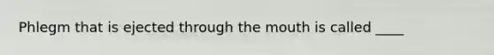 Phlegm that is ejected through the mouth is called ____