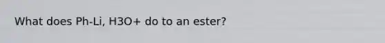 What does Ph-Li, H3O+ do to an ester?