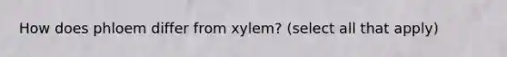 How does phloem differ from xylem? (select all that apply)