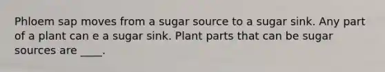 Phloem sap moves from a sugar source to a sugar sink. Any part of a plant can e a sugar sink. Plant parts that can be sugar sources are ____.