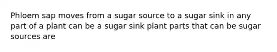 Phloem sap moves from a sugar source to a sugar sink in any part of a plant can be a sugar sink plant parts that can be sugar sources are