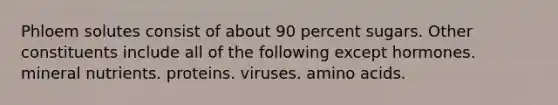 Phloem solutes consist of about 90 percent sugars. Other constituents include all of the following except hormones. mineral nutrients. proteins. viruses. amino acids.