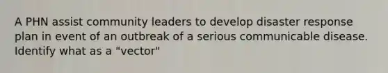 A PHN assist community leaders to develop disaster response plan in event of an outbreak of a serious communicable disease. Identify what as a "vector"