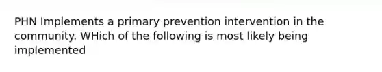 PHN Implements a primary prevention intervention in the community. WHich of the following is most likely being implemented