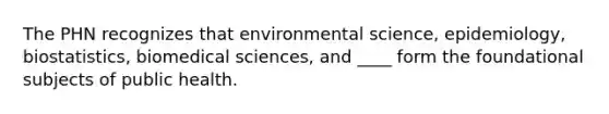 The PHN recognizes that environmental science, epidemiology, biostatistics, biomedical sciences, and ____ form the foundational subjects of public health.