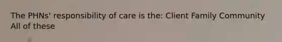 The PHNs' responsibility of care is the: Client Family Community All of these