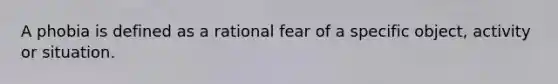 A phobia is defined as a rational fear of a specific object, activity or situation.