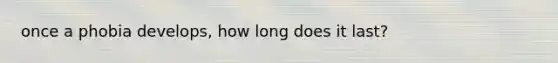 once a phobia develops, how long does it last?