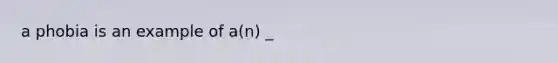 a phobia is an example of a(n) _