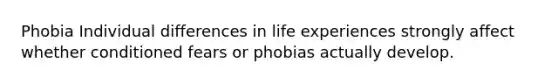 Phobia Individual differences in life experiences strongly affect whether conditioned fears or phobias actually develop.