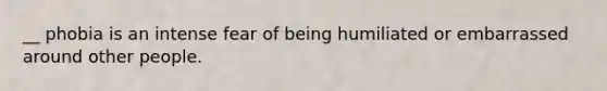 __ phobia is an intense fear of being humiliated or embarrassed around other people.