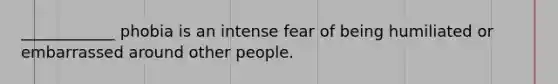 ____________ phobia is an intense fear of being humiliated or embarrassed around other people.