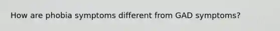 How are phobia symptoms different from GAD symptoms?