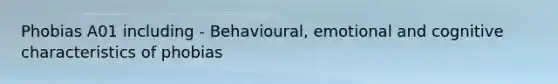 Phobias A01 including - Behavioural, emotional and cognitive characteristics of phobias