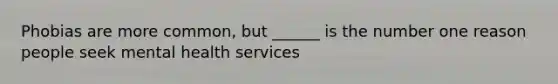 Phobias are more common, but ______ is the number one reason people seek mental health services