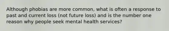 Although phobias are more common, what is often a response to past and current loss (not future loss) and is the number one reason why people seek mental health services?