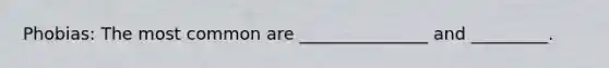 Phobias: The most common are _______________ and _________.